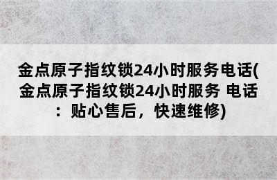 金点原子指纹锁24小时服务电话(金点原子指纹锁24小时服务 电话：贴心售后，快速维修)